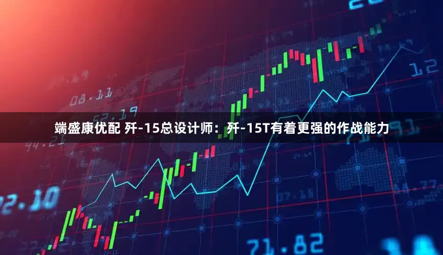 端盛康优配 歼-15总设计师：歼-15T有着更强的作战能力