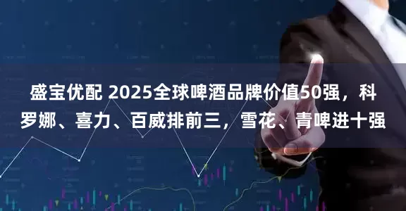 盛宝优配 2025全球啤酒品牌价值50强，科罗娜、喜力、百威排前三，雪花、青啤进十强