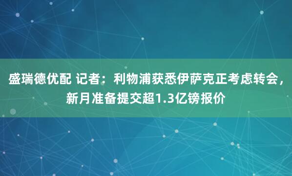 盛瑞德优配 记者：利物浦获悉伊萨克正考虑转会，新月准备提交超1.3亿镑报价