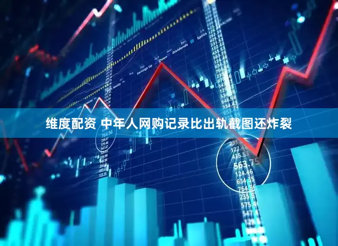维度配资 中年人网购记录比出轨截图还炸裂