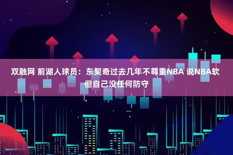 双融网 前湖人球员：东契奇过去几年不尊重NBA 说NBA软 但自己没任何防守