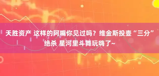 天胜资产 这样的阿嘴你见过吗？维金斯投壶“三分”绝杀 星河里斗舞玩嗨了~
