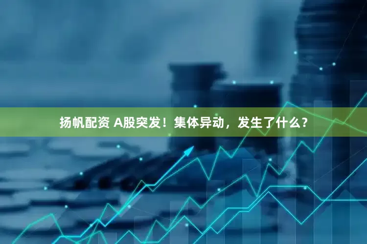 扬帆配资 A股突发！集体异动，发生了什么？