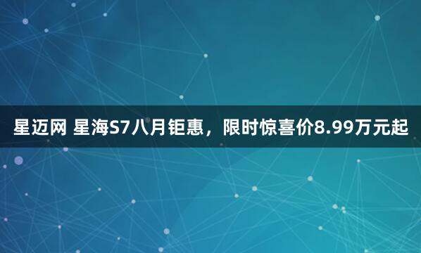 星迈网 星海S7八月钜惠，限时惊喜价8.99万元起
