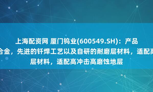 上海配资网 厦门钨业(600549.SH)：产品使用超粗晶硬质合金，先进的钎焊工艺以及自研的耐磨层材料，适配高冲击高磨蚀地层