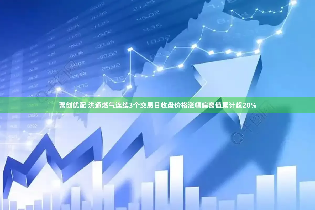 聚创优配 洪通燃气连续3个交易日收盘价格涨幅偏离值累计超20%