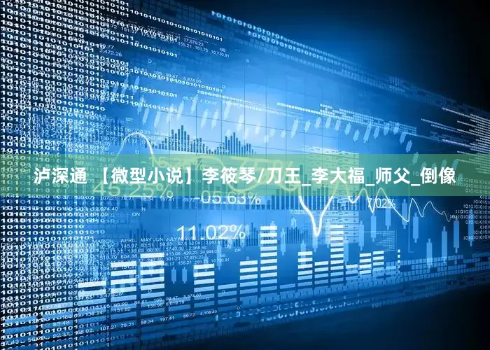 泸深通 【微型小说】李筱琴/刀王_李大福_师父_倒像