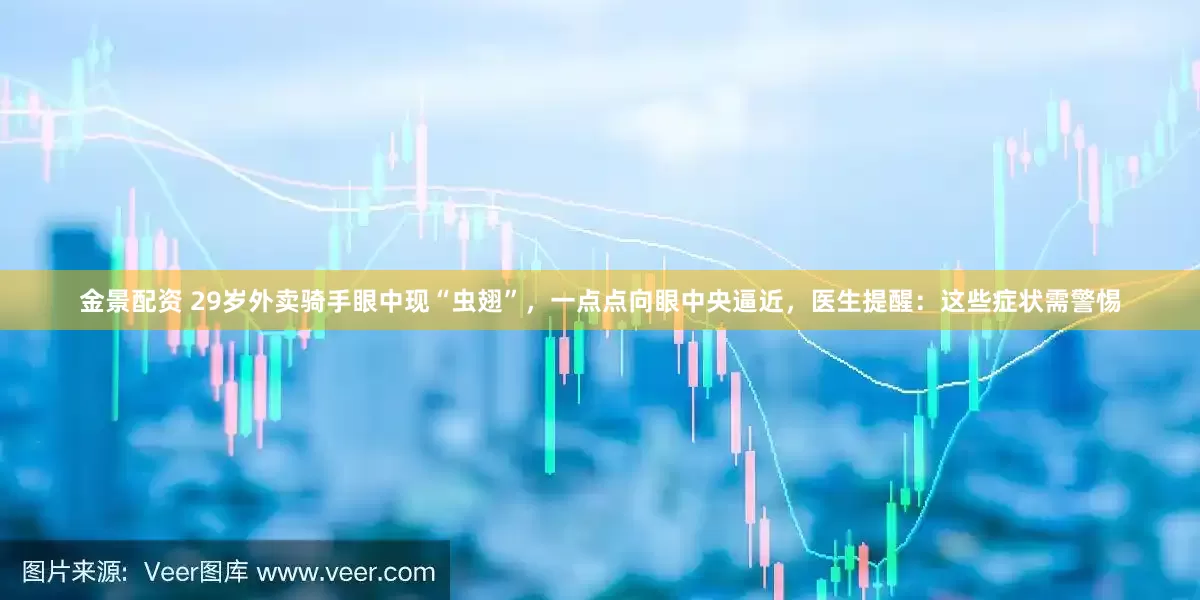 金景配资 29岁外卖骑手眼中现“虫翅”，一点点向眼中央逼近，医生提醒：这些症状需警惕