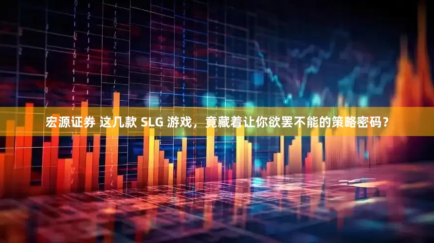 宏源证券 这几款 SLG 游戏，竟藏着让你欲罢不能的策略密码？