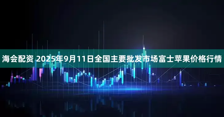 海会配资 2025年9月11日全国主要批发市场富士苹果价格行情