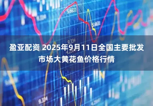 盈亚配资 2025年9月11日全国主要批发市场大黄花鱼价格行情