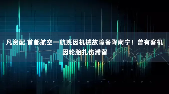 凡资配 首都航空一航班因机械故障备降南宁！曾有客机因轮胎扎伤滞留