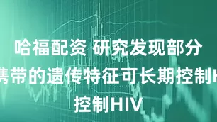 哈福配资 研究发现部分人携带的遗传特征可长期控制HIV