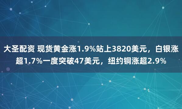 大圣配资 现货黄金涨1.9%站上3820美元，白银涨超1.7%一度突破47美元，纽约铜涨超2.9%