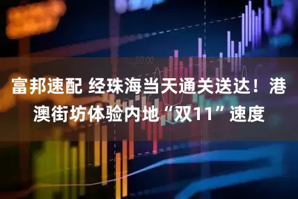 富邦速配 经珠海当天通关送达！港澳街坊体验内地“双11”速度