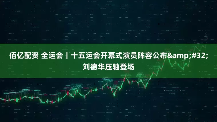 佰亿配资 全运会｜十五运会开幕式演员阵容公布&#32;刘德华压轴登场