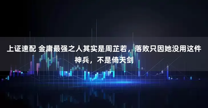 上证速配 金庸最强之人其实是周芷若，落败只因她没用这件神兵，不是倚天剑