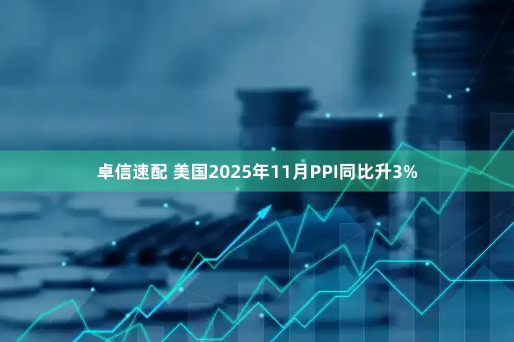 卓信速配 美国2025年11月PPI同比升3%