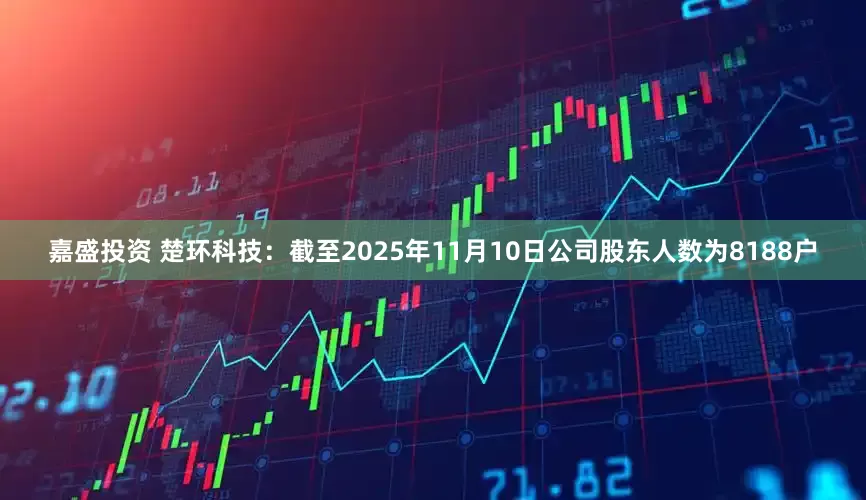 嘉盛投资 楚环科技：截至2025年11月10日公司股东人数为8188户