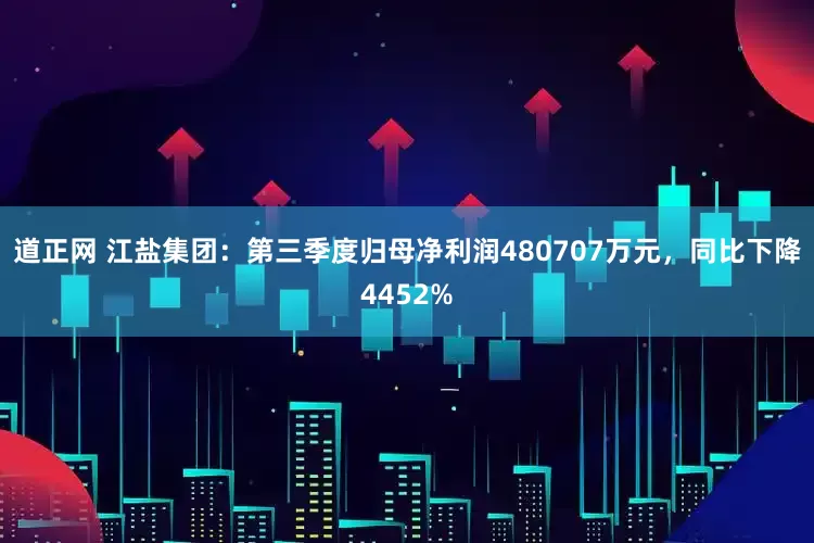 道正网 江盐集团：第三季度归母净利润480707万元，同比下降4452%
