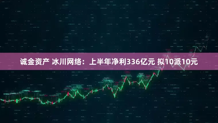 诚金资产 冰川网络：上半年净利336亿元 拟10派10元