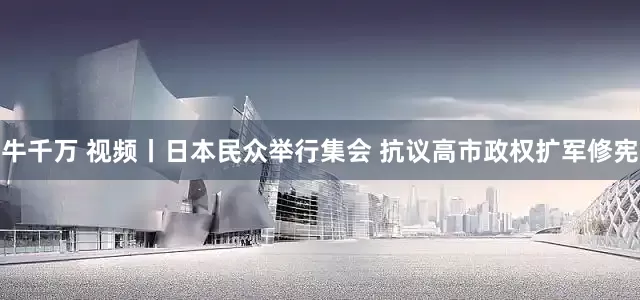 牛千万 视频丨日本民众举行集会 抗议高市政权扩军修宪
