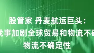 股管家 丹麦航运巨头：中东战事加剧全球贸易和物流不确定性