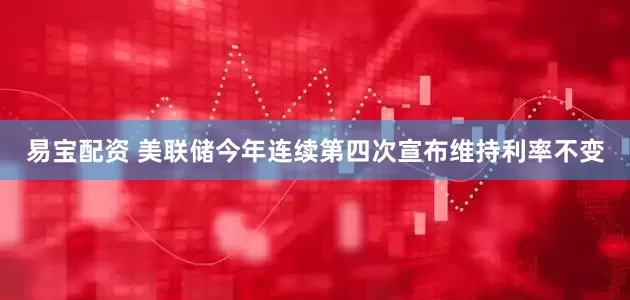 易宝配资 美联储今年连续第四次宣布维持利率不变