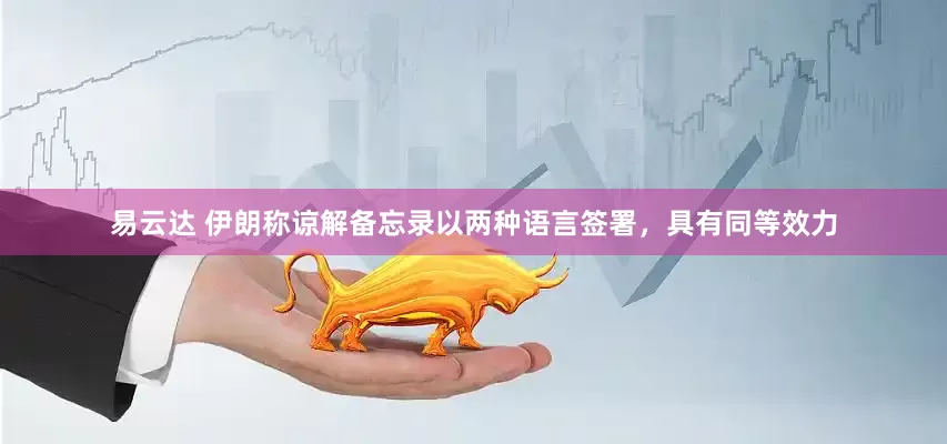 易云达 伊朗称谅解备忘录以两种语言签署，具有同等效力