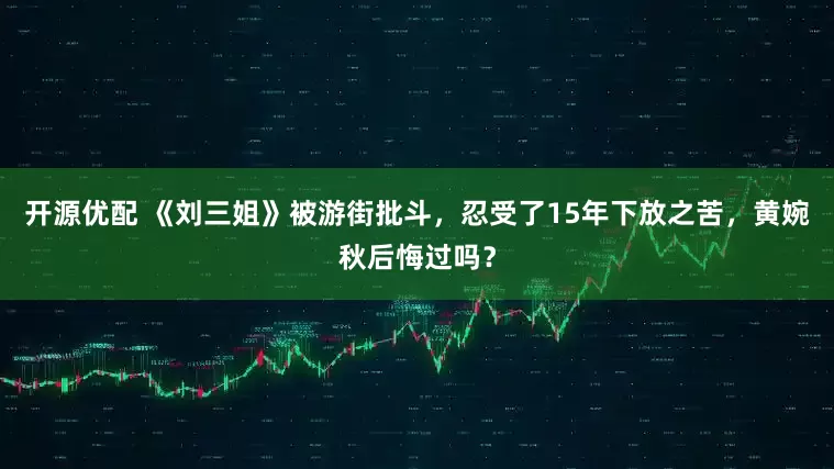 开源优配 《刘三姐》被游街批斗，忍受了15年下放之苦，黄婉秋后悔过吗？
